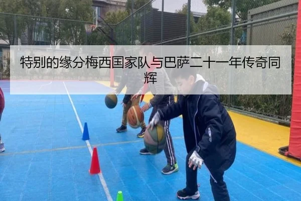 特别的缘分梅西国家队与巴萨二十一年传奇同辉
